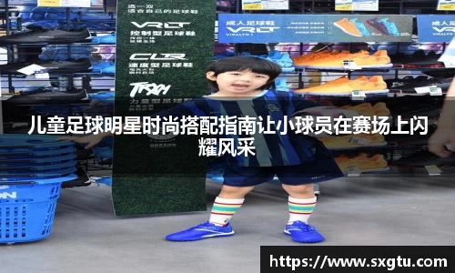 儿童足球明星时尚搭配指南让小球员在赛场上闪耀风采
