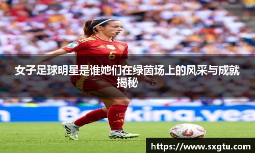 女子足球明星是谁她们在绿茵场上的风采与成就揭秘
